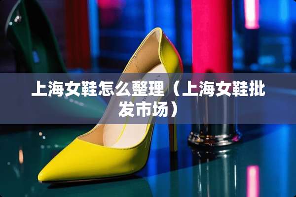 上海女鞋怎么整理（上海女鞋批发市场）