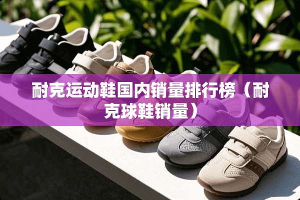 耐克运动鞋国内销量排行榜（耐克球鞋销量）