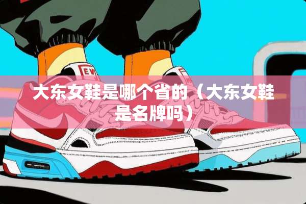 大东女鞋是哪个省的（大东女鞋是名牌吗）