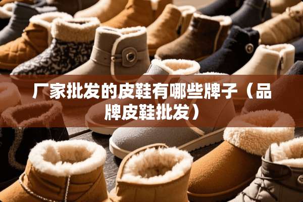 厂家批发的皮鞋有哪些牌子（品牌皮鞋批发）