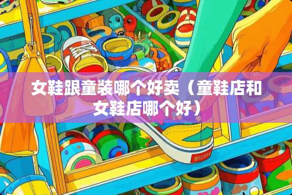 女鞋跟童装哪个好卖（童鞋店和女鞋店哪个好）