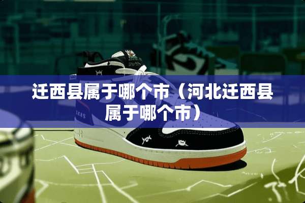 迁西县属于哪个市（河北迁西县属于哪个市）