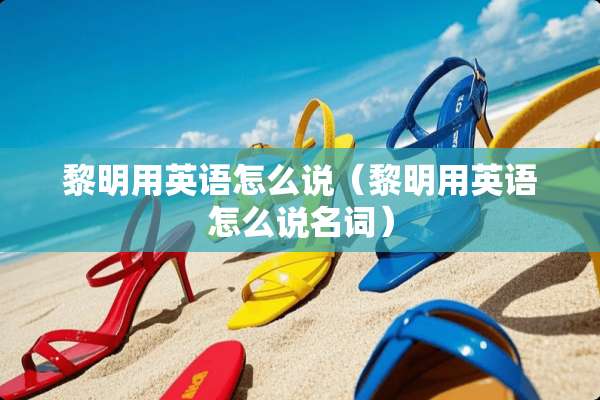 黎明用英语怎么说（黎明用英语怎么说名词）