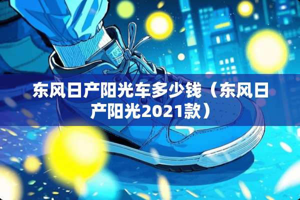 东风日产阳光车多少钱（东风日产阳光2021款）