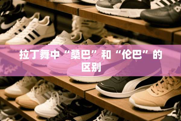 拉丁舞中“桑巴”和“伦巴”的区别