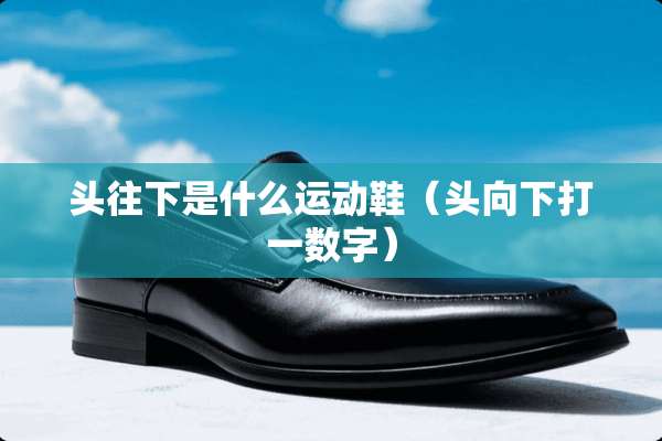 头往下是什么运动鞋（头向下打一数字）