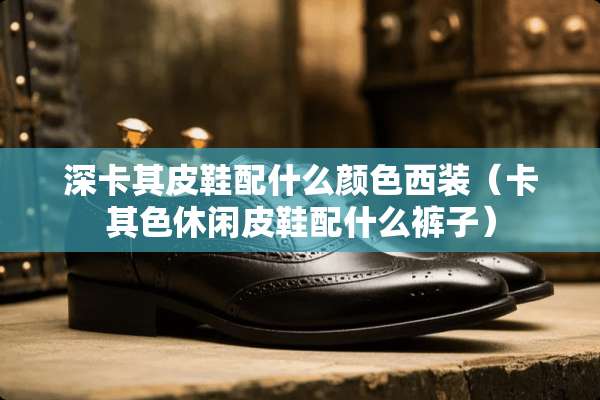 深卡其皮鞋配什么颜色西装（卡其色休闲皮鞋配什么裤子）