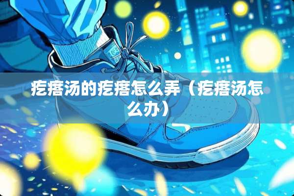疙瘩汤的疙瘩怎么弄（疙瘩汤怎么办）