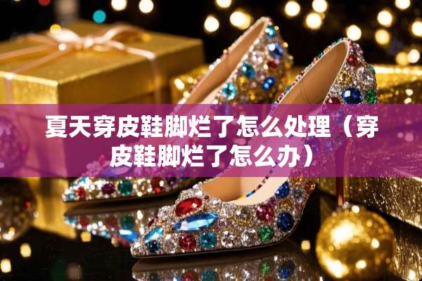 夏天穿皮鞋脚烂了怎么处理（穿皮鞋脚烂了怎么办）
