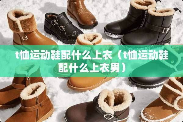t恤运动鞋配什么上衣（t恤运动鞋配什么上衣男）