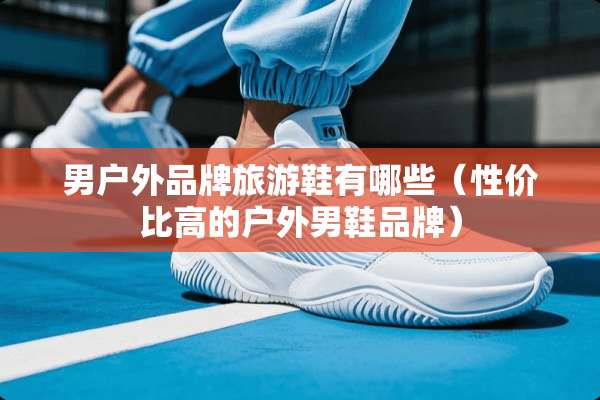 男户外品牌旅游鞋有哪些（性价比高的户外男鞋品牌）