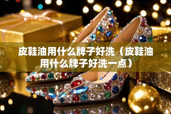 皮鞋油用什么牌子好洗（皮鞋油用什么牌子好洗一点）
