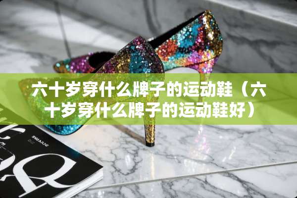 六十岁穿什么牌子的运动鞋（六十岁穿什么牌子的运动鞋好）