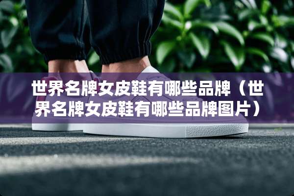 世界名牌女皮鞋有哪些品牌（世界名牌女皮鞋有哪些品牌图片）