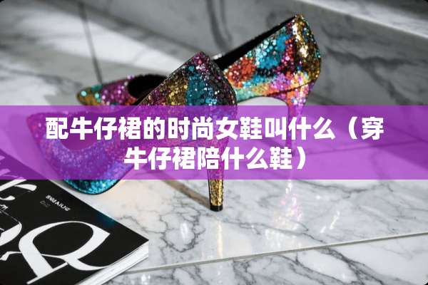 配牛仔裙的时尚女鞋叫什么（穿牛仔裙陪什么鞋）