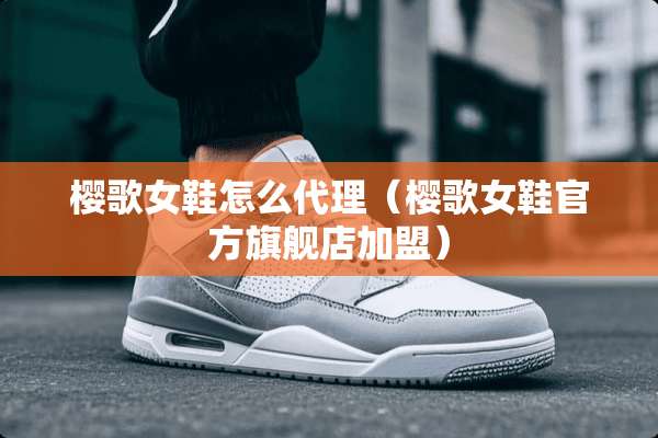 樱歌女鞋怎么代理（樱歌女鞋官方旗舰店加盟）