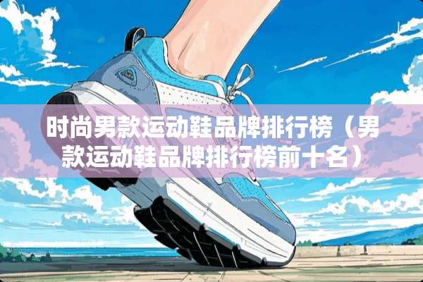 时尚男款运动鞋品牌排行榜（男款运动鞋品牌排行榜前十名）