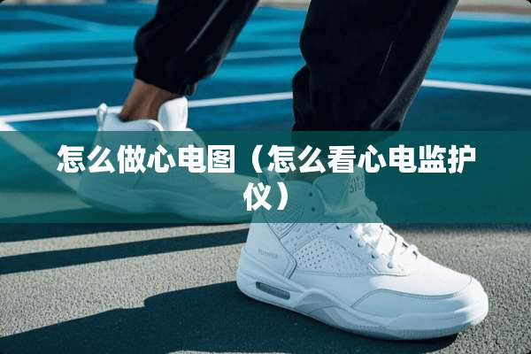 怎么做心电图（怎么看心电监护仪）