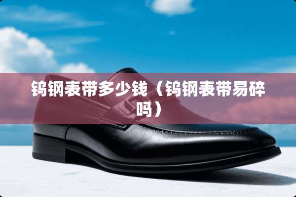钨钢表带多少钱（钨钢表带易碎吗）