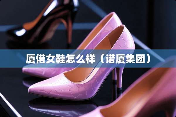 厦偌女鞋怎么样（诺厦集团）