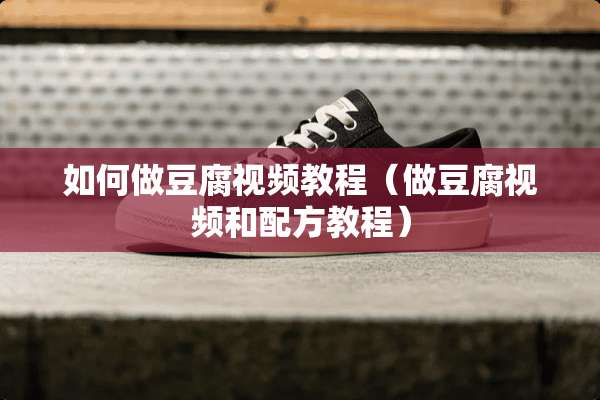 如何做豆腐视频教程（做豆腐视频和配方教程）