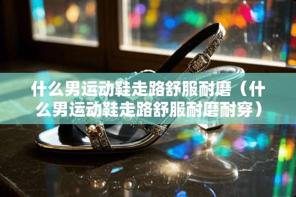 什么男运动鞋走路舒服耐磨（什么男运动鞋走路舒服耐磨耐穿）
