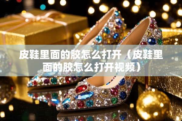 皮鞋里面的胶怎么打开（皮鞋里面的胶怎么打开视频）