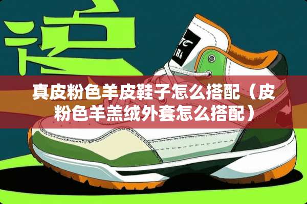 真皮粉色羊皮鞋子怎么搭配（皮粉色羊羔绒外套怎么搭配）