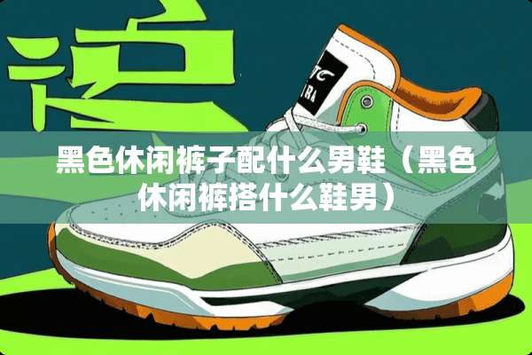黑色休闲裤子配什么男鞋（黑色休闲裤搭什么鞋男）