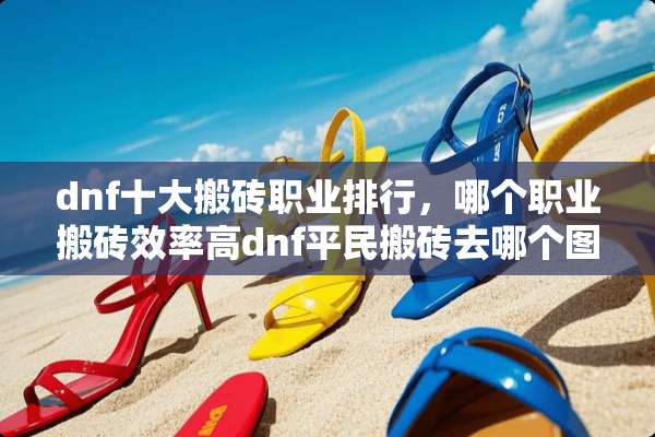 dnf十大搬砖职业排行，哪个职业搬砖效率高dnf平民搬砖去哪个图？
