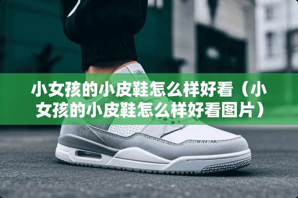 小女孩的小皮鞋怎么样好看（小女孩的小皮鞋怎么样好看图片）