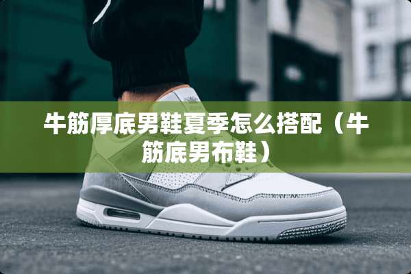 牛筋厚底男鞋夏季怎么搭配（牛筋底男布鞋）