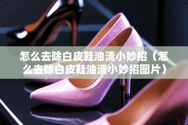 怎么去除白皮鞋油渍小妙招（怎么去除白皮鞋油渍小妙招图片）