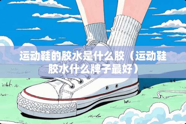 运动鞋的胶水是什么胶（运动鞋胶水什么牌子最好）