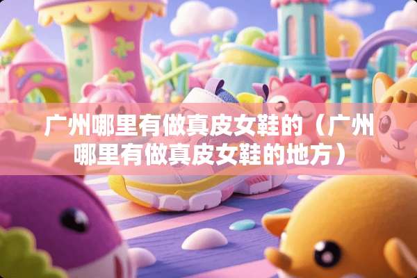 广州哪里有做真皮女鞋的（广州哪里有做真皮女鞋的地方）