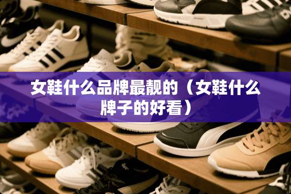 女鞋什么品牌最靓的（女鞋什么牌子的好看）