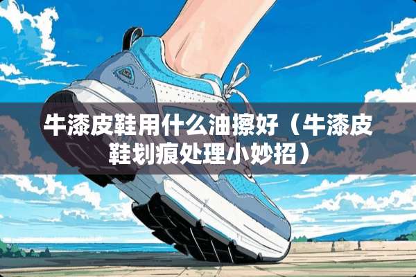 牛漆皮鞋用什么油擦好（牛漆皮鞋划痕处理小妙招）