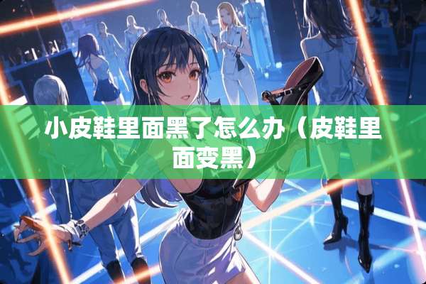 小皮鞋里面黑了怎么办（皮鞋里面变黑）