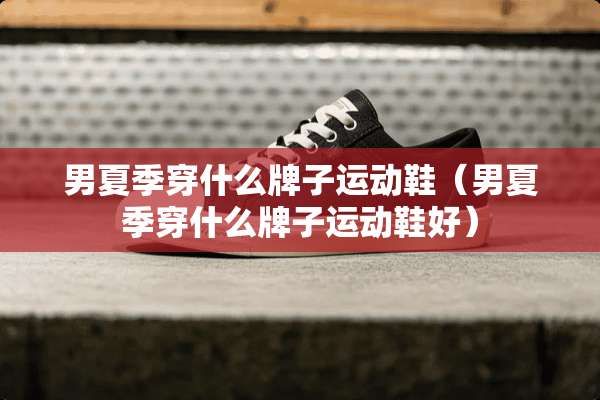 男夏季穿什么牌子运动鞋（男夏季穿什么牌子运动鞋好）