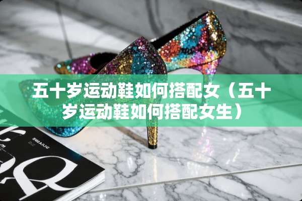 五十岁运动鞋如何搭配女（五十岁运动鞋如何搭配女生）