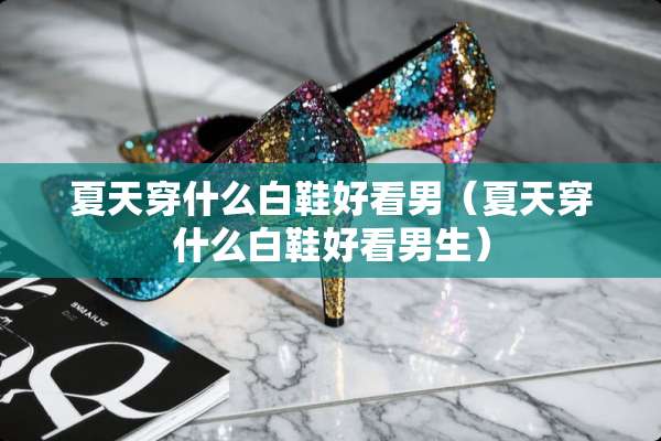 夏天穿什么白鞋好看男（夏天穿什么白鞋好看男生）