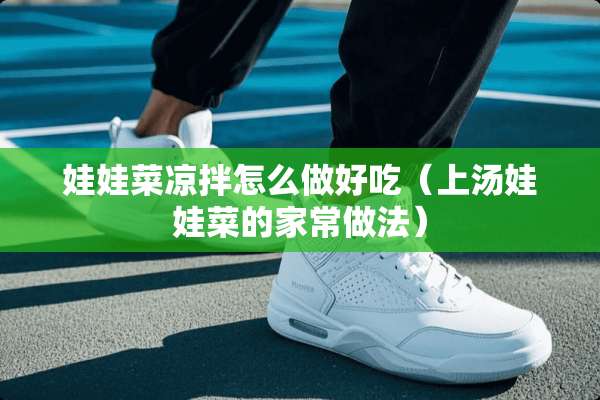娃娃菜凉拌怎么做好吃（上汤娃娃菜的家常做法）