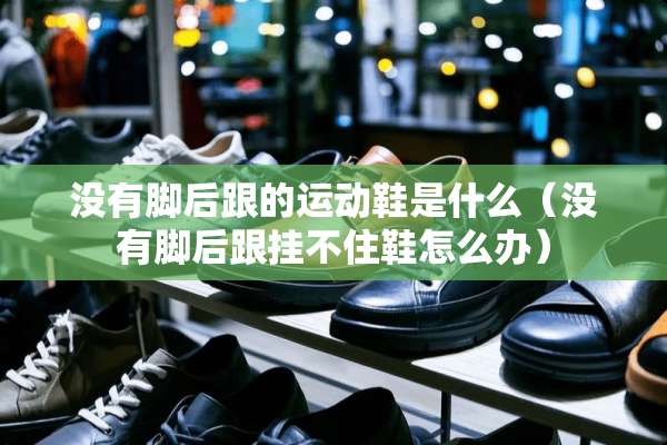 没有脚后跟的运动鞋是什么（没有脚后跟挂不住鞋怎么办）