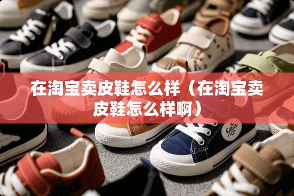 在淘宝卖皮鞋怎么样（在淘宝卖皮鞋怎么样啊）