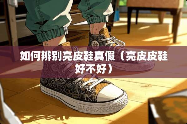如何辨别亮皮鞋真假（亮皮皮鞋好不好）