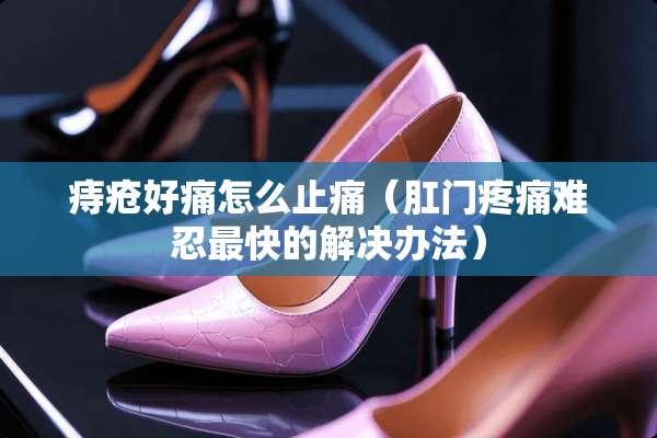 痔疮好痛怎么止痛（*门疼痛难忍最快的解决办法）