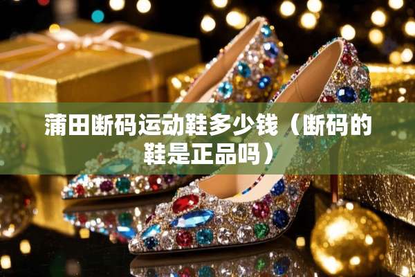 蒲田断码运动鞋多少钱（断码的鞋是正品吗）