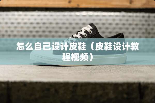 怎么自己设计皮鞋（皮鞋设计教程视频）