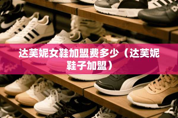 达芙妮女鞋加盟费多少（达芙妮鞋子加盟）