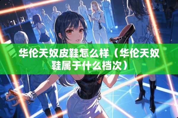 华伦天*皮鞋怎么样（华伦天*鞋属于什么档次）